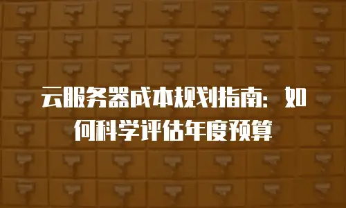 云服务器成本规划指南：如何科学评估年度预算