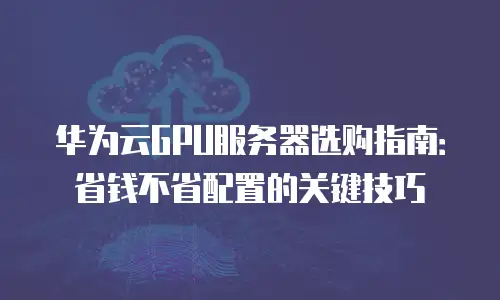 华为云GPU服务器选购指南：省钱不省配置的关键技巧