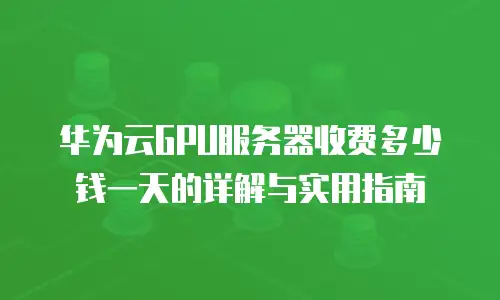 华为云GPU服务器收费多少钱一天的详解与实用指南