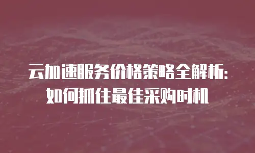 云加速服务价格策略全解析：如何抓住最佳采购时机