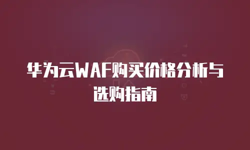 华为云WAF购买价格分析与选购指南