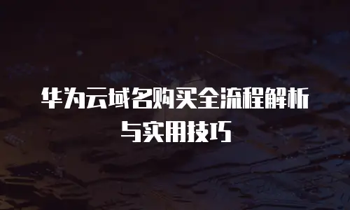 华为云域名购买全流程解析与实用技巧