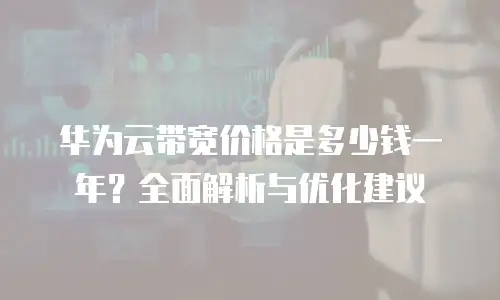 华为云带宽价格是多少钱一年？全面解析与优化建议