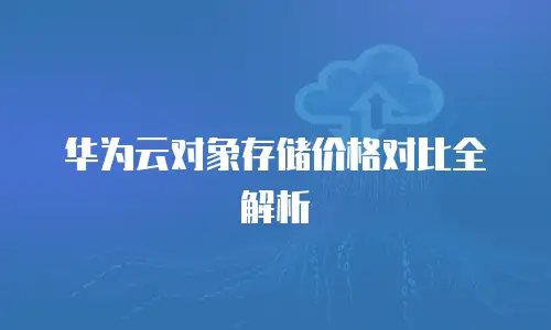 华为云对象存储价格对比全解析