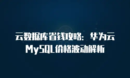 云数据库省钱攻略：华为云MySQL价格波动解析