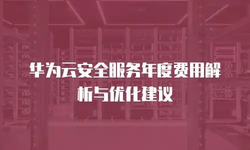 华为云安全服务年度费用解析与优化建议