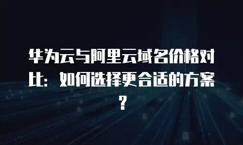华为云与阿里云域名价格对比：如何选择更合适的方案？