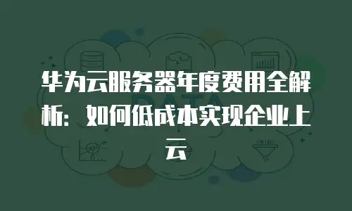 华为云服务器年度费用全解析：如何低成本实现企业上云