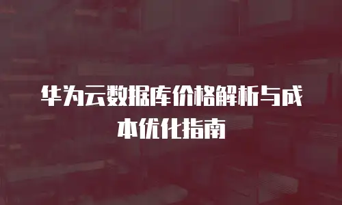华为云数据库价格解析与成本优化指南