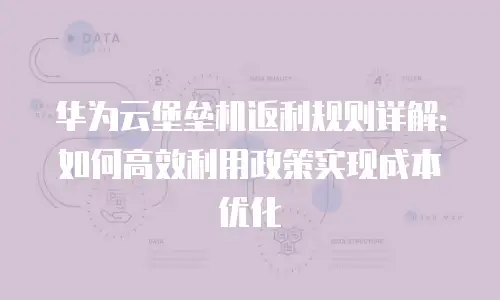华为云堡垒机返利规则详解：如何高效利用政策实现成本优化