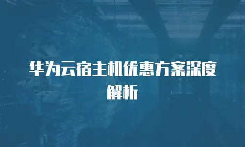 华为云宿主机优惠方案深度解析