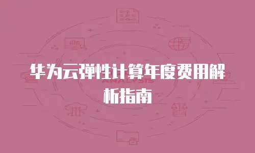 华为云弹性计算年度费用解析指南