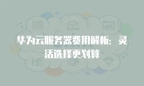华为云服务器费用解析：灵活选择更划算