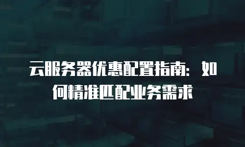 云服务器优惠配置指南：如何精准匹配业务需求