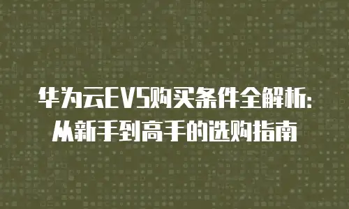 华为云EVS购买条件全解析：从新手到高手的选购指南
