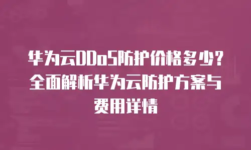 华为云DDoS防护价格多少？全面解析华为云防护方案与费用详情