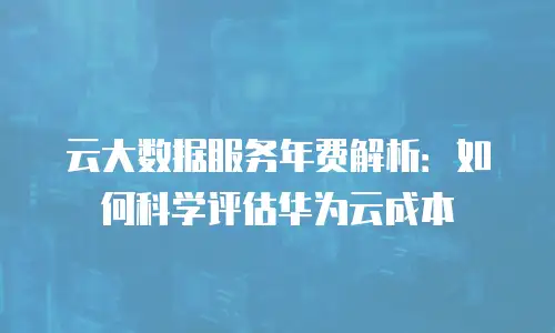 云大数据服务年费解析：如何科学评估华为云成本