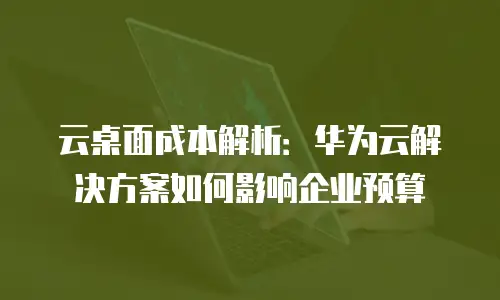 云桌面成本解析：华为云解决方案如何影响企业预算