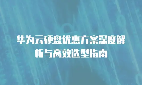 华为云硬盘优惠方案深度解析与高效选型指南