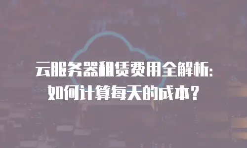 云服务器租赁费用全解析：如何计算每天的成本？