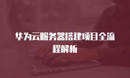 华为云服务器搭建项目全流程解析