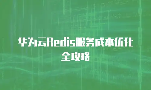 华为云Redis服务成本优化全攻略
