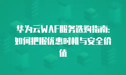 华为云WAF服务选购指南：如何把握优惠时机与安全价值