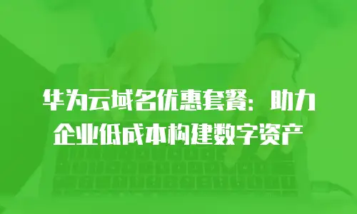 华为云域名优惠套餐：助力企业低成本构建数字资产