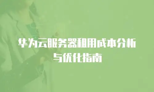 华为云服务器租用成本分析与优化指南