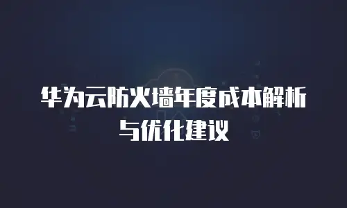 华为云防火墙年度成本解析与优化建议