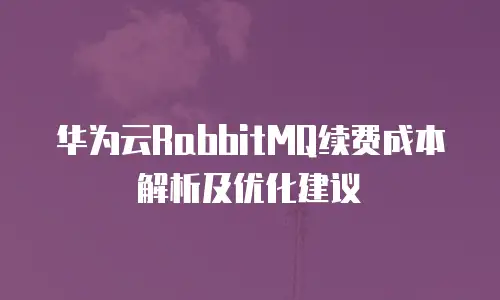 华为云RabbitMQ续费成本解析及优化建议