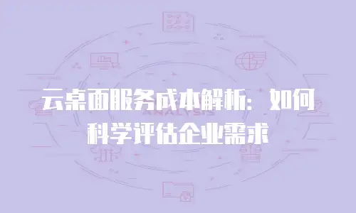 云桌面服务成本解析：如何科学评估企业需求