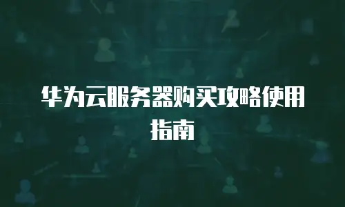 华为云服务器购买攻略使用指南