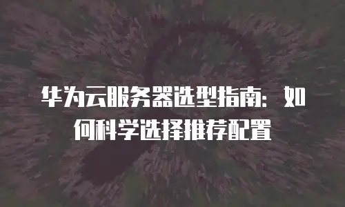 华为云服务器选型指南：如何科学选择推荐配置
