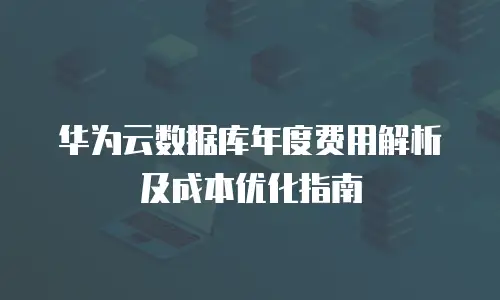 华为云数据库年度费用解析及成本优化指南