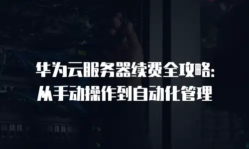 华为云服务器续费全攻略：从手动操作到自动化管理