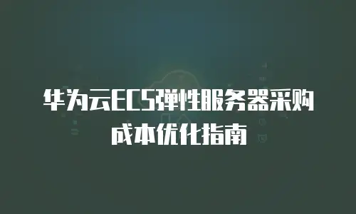 华为云ECS弹性服务器采购成本优化指南