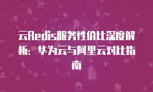 云Redis服务性价比深度解析：华为云与阿里云对比指南