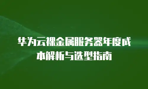 华为云裸金属服务器年度成本解析与选型指南