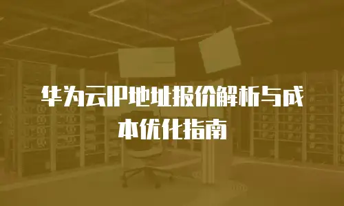 华为云IP地址报价解析与成本优化指南