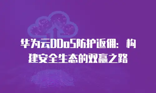华为云DDoS防护返佣：构建安全生态的双赢之路
