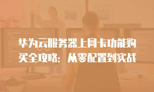 华为云服务器上网卡功能购买全攻略：从零配置到实战