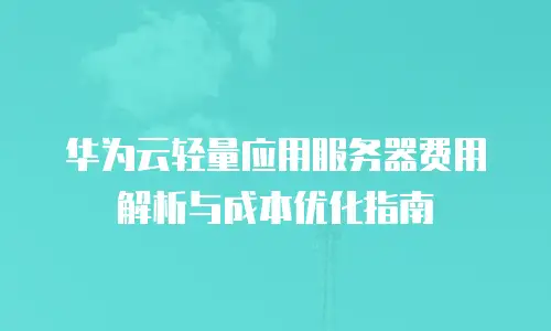 华为云轻量应用服务器费用解析与成本优化指南