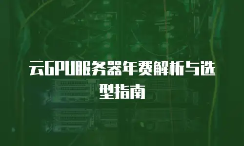 云GPU服务器年费解析与选型指南