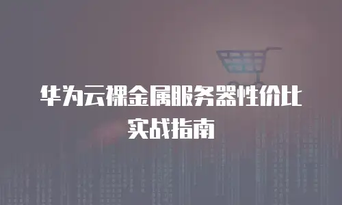 华为云裸金属服务器性价比实战指南