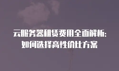 云服务器租赁费用全面解析：如何选择高性价比方案