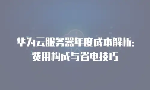 华为云服务器年度成本解析：费用构成与省电技巧