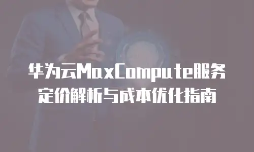 华为云MaxCompute服务定价解析与成本优化指南