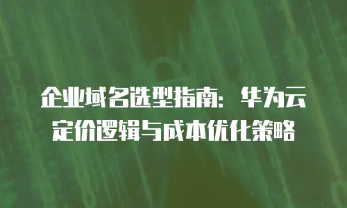 企业域名选型指南：华为云定价逻辑与成本优化策略