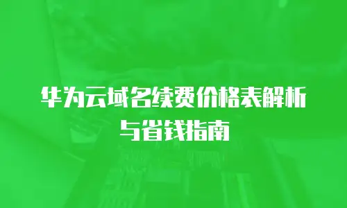 华为云域名续费价格表解析与省钱指南